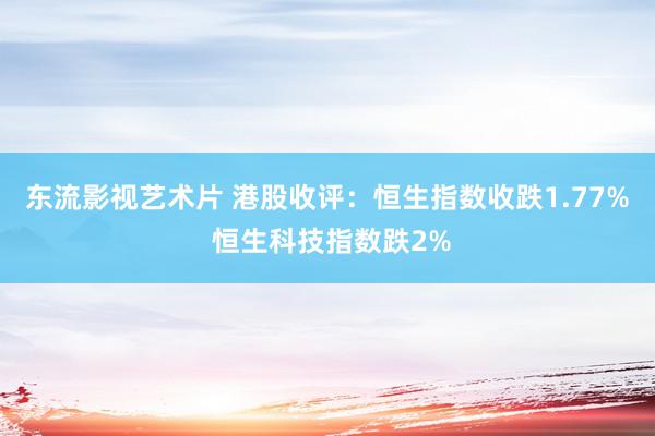 东流影视艺术片 港股收评：恒生指数收跌1.77% 恒生科技指数跌2%