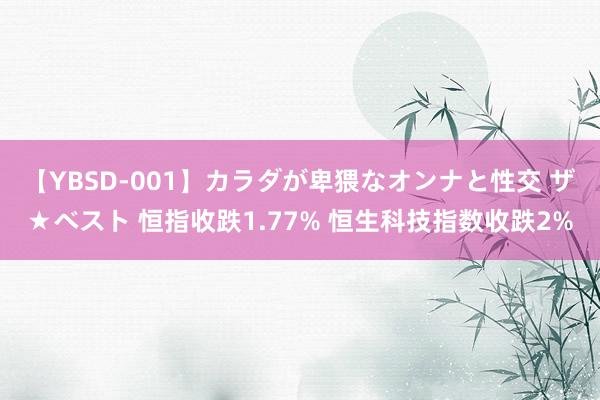 【YBSD-001】カラダが卑猥なオンナと性交 ザ★ベスト 恒指收跌1.77% 恒生科技指数收跌2%