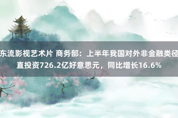 东流影视艺术片 商务部：上半年我国对外非金融类径直投资726.2亿好意思元，同比增长16.6%