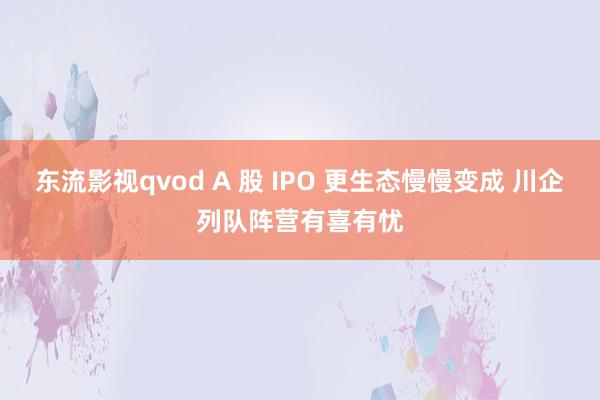 东流影视qvod A 股 IPO 更生态慢慢变成 川企列队阵营有喜有忧