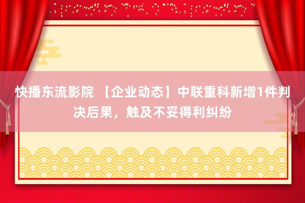 快播东流影院 【企业动态】中联重科新增1件判决后果，触及不妥得利纠纷