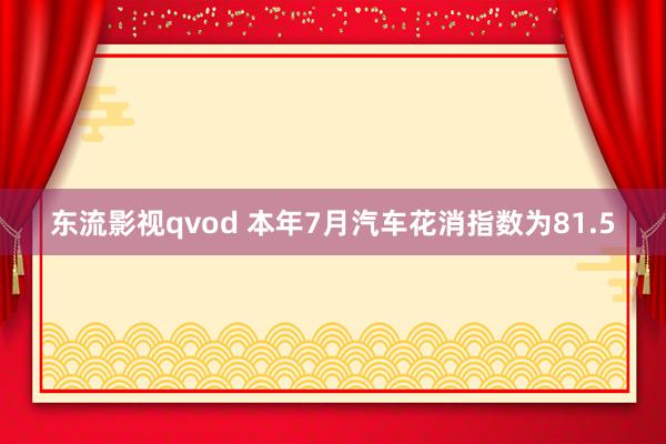 东流影视qvod 本年7月汽车花消指数为81.5