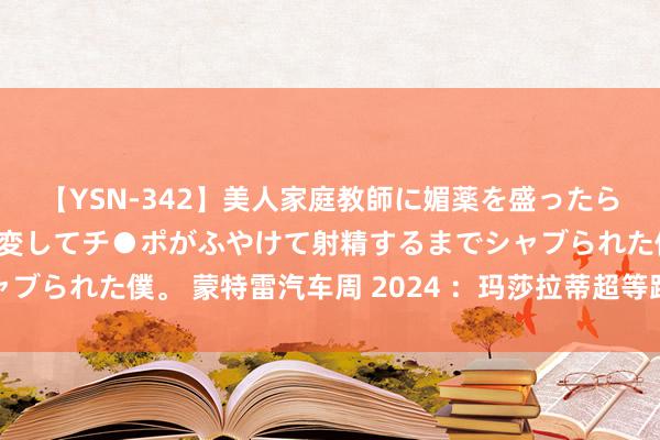 【YSN-342】美人家庭教師に媚薬を盛ったら、ドすけべぇ先生に豹変してチ●ポがふやけて射精するまでシャブられた僕。 蒙特雷汽车周 2024 ：玛莎拉蒂超等跑车巨匠首发