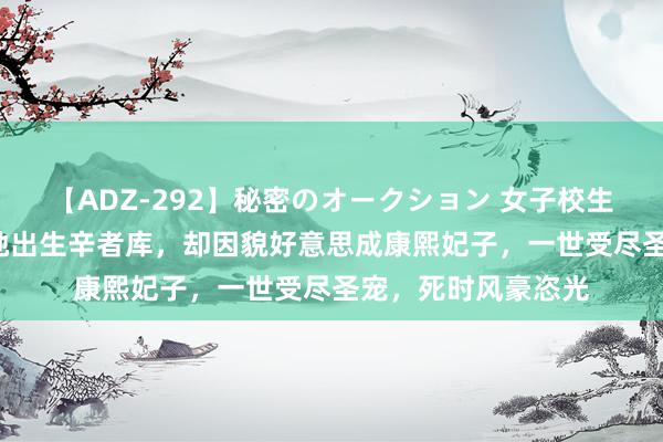 【ADZ-292】秘密のオークション 女子校生売ります なつみ 她出生辛者库，却因貌好意思成康熙妃子，一世受尽圣宠，死时风豪恣光