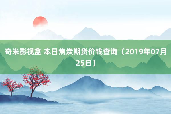 奇米影视盒 本日焦炭期货价钱查询（2019年07月25日）