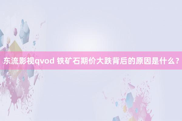 东流影视qvod 铁矿石期价大跌背后的原因是什么？