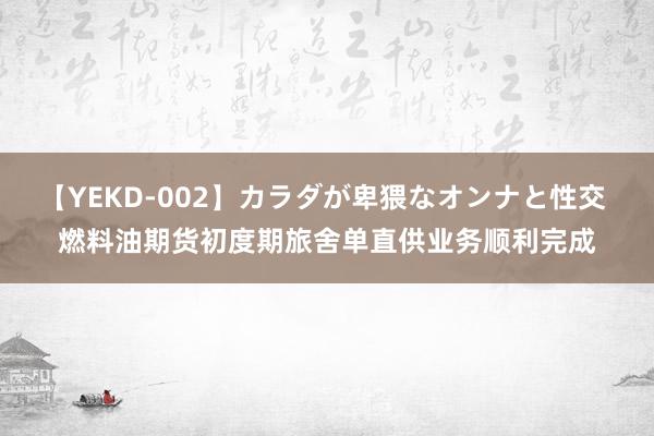 【YEKD-002】カラダが卑猥なオンナと性交 燃料油期货初度期旅舍单直供业务顺利完成