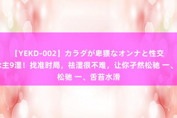 【YEKD-002】カラダが卑猥なオンナと性交 10东说念主9湿！找准时局，祛湿很不难，让你孑然松驰 一、舌苔水滑