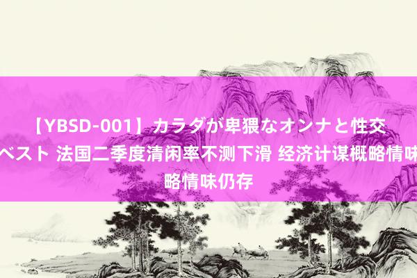 【YBSD-001】カラダが卑猥なオンナと性交 ザ★ベスト 法国二季度清闲率不测下滑 经济计谋概略情味仍存