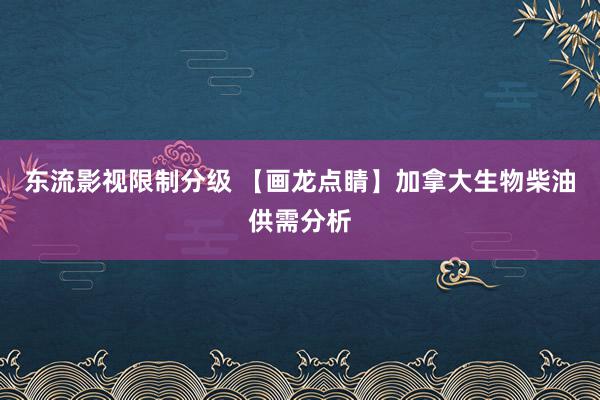 东流影视限制分级 【画龙点睛】加拿大生物柴油供需分析