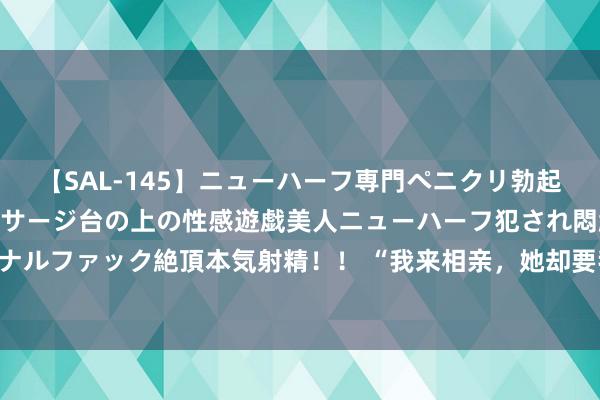 【SAL-145】ニューハーフ専門ペニクリ勃起エステ20人4時間 マッサージ台の上の性感遊戯美人ニューハーフ犯され悶絶3Pアナルファック絶頂本気射精！！ “我来相亲，她却要我跟她谈恋爱，那我不白相亲了？”