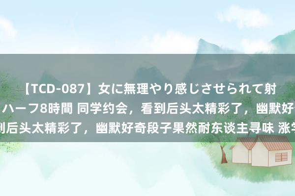 【TCD-087】女に無理やり感じさせられて射精までしてしまうニューハーフ8時間 同学约会，看到后头太精彩了，幽默好奇段子果然耐东谈主寻味 涨学问