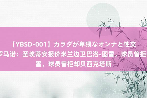 【YBSD-001】カラダが卑猥なオンナと性交 ザ★ベスト 罗马诺：圣埃蒂安报价米兰边卫巴洛-图雷，球员曾拒却贝西克塔斯