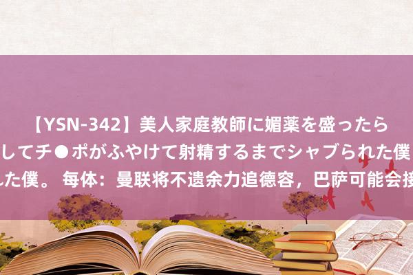 【YSN-342】美人家庭教師に媚薬を盛ったら、ドすけべぇ先生に豹変してチ●ポがふやけて射精するまでシャブられた僕。 每体：曼联将不遗余力追德容，巴萨可能会接头6000万欧起要价