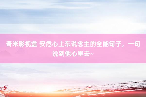 奇米影视盒 安危心上东说念主的全能句子，一句说到他心里去~