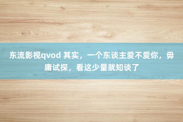 东流影视qvod 其实，一个东谈主爱不爱你，毋庸试探，看这少量就知谈了