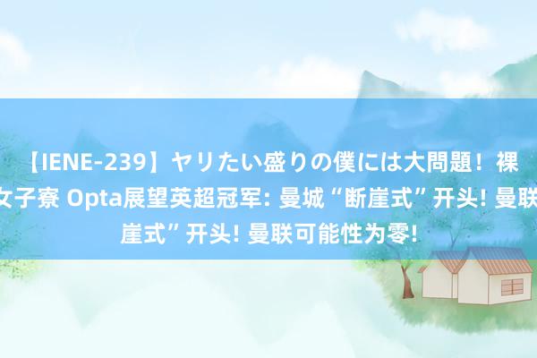 【IENE-239】ヤリたい盛りの僕には大問題！裸族ばかりの女子寮 Opta展望英超冠军: 曼城“断崖式”开头! 曼联可能性为零!