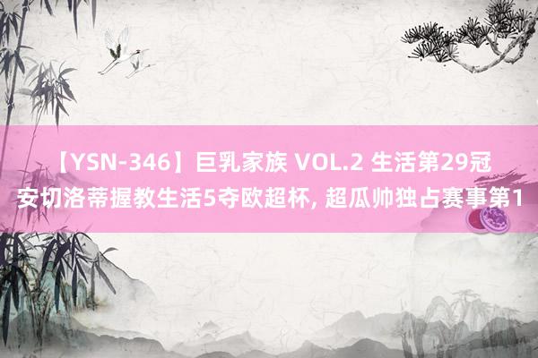 【YSN-346】巨乳家族 VOL.2 生活第29冠安切洛蒂握教生活5夺欧超杯, 超瓜帅独占赛事第1