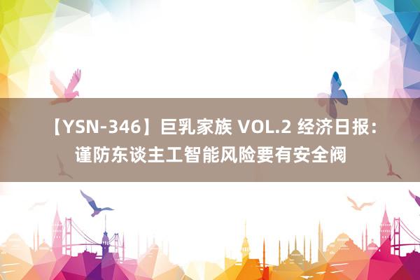 【YSN-346】巨乳家族 VOL.2 经济日报：谨防东谈主工智能风险要有安全阀