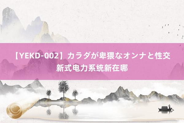 【YEKD-002】カラダが卑猥なオンナと性交 新式电力系统新在哪