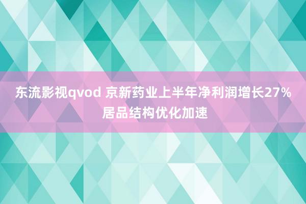 东流影视qvod 京新药业上半年净利润增长27% 居品结构优化加速