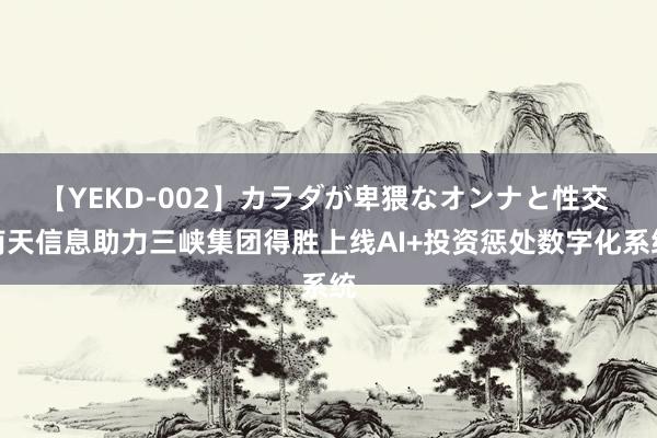 【YEKD-002】カラダが卑猥なオンナと性交 南天信息助力三峡集团得胜上线AI+投资惩处数字化系统