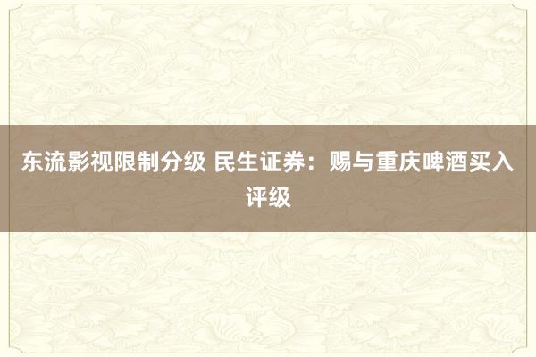 东流影视限制分级 民生证券：赐与重庆啤酒买入评级