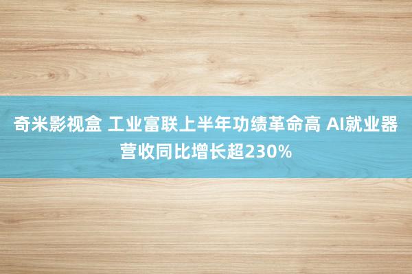 奇米影视盒 工业富联上半年功绩革命高 AI就业器营收同比增长超230%