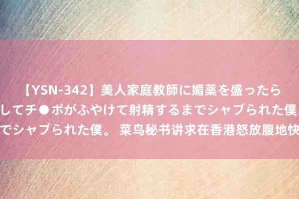 【YSN-342】美人家庭教師に媚薬を盛ったら、ドすけべぇ先生に豹変してチ●ポがふやけて射精するまでシャブられた僕。 菜鸟秘书讲求在香港怒放腹地快递管事