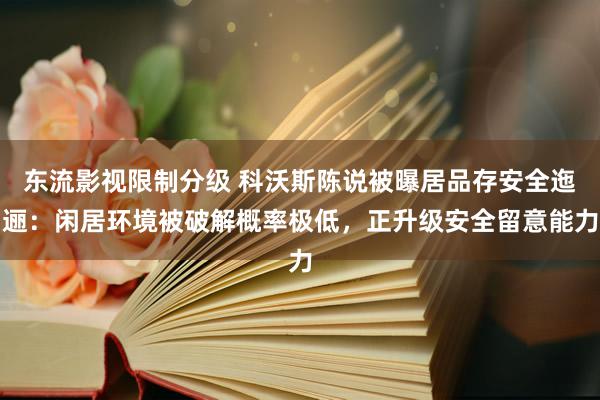 东流影视限制分级 科沃斯陈说被曝居品存安全迤逦：闲居环境被破解概率极低，正升级安全留意能力