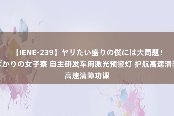 【IENE-239】ヤリたい盛りの僕には大問題！裸族ばかりの女子寮 自主研发车用激光预警灯 护航高速清障功课