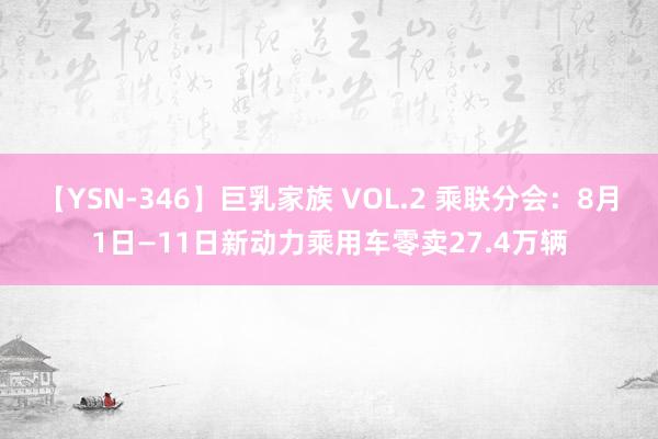 【YSN-346】巨乳家族 VOL.2 乘联分会：8月1日—11日新动力乘用车零卖27.4万辆