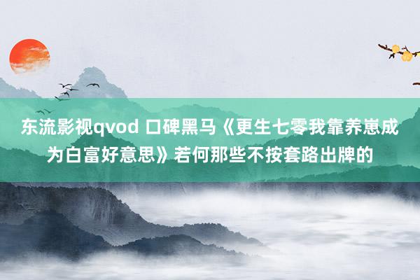 东流影视qvod 口碑黑马《更生七零我靠养崽成为白富好意思》若何那些不按套路出牌的