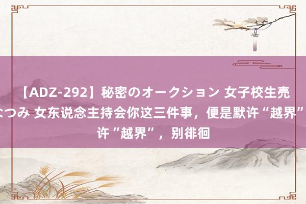 【ADZ-292】秘密のオークション 女子校生売ります なつみ 女东说念主持会你这三件事，便是默许“越界”，别徘徊