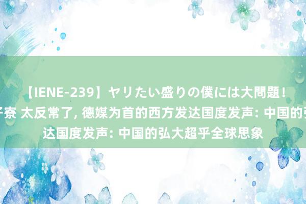 【IENE-239】ヤリたい盛りの僕には大問題！裸族ばかりの女子寮 太反常了, 德媒为首的西方发达国度发声: 中国的弘大超乎全球思象