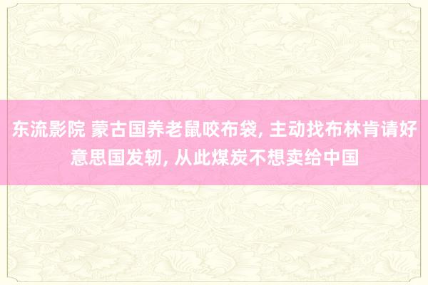 东流影院 蒙古国养老鼠咬布袋, 主动找布林肯请好意思国发轫, 从此煤炭不想卖给中国