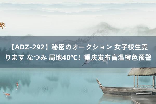 【ADZ-292】秘密のオークション 女子校生売ります なつみ 局地40℃！重庆发布高温橙色预警