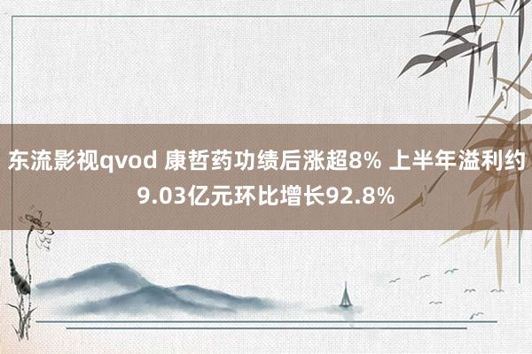 东流影视qvod 康哲药功绩后涨超8% 上半年溢利约9.03亿元环比增长92.8%