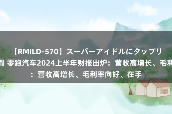 【RMILD-570】スーパーアイドルにタップリ生中出し 4時間 零跑汽车2024上半年财报出炉：营收高增长、毛利率向好、在手