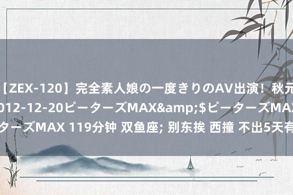 【ZEX-120】完全素人娘の一度きりのAV出演！秋元奈美</a>2012-12-20ピーターズMAX&$ピーターズMAX 119分钟 双鱼座; 别东挨 西撞 不出5天有喜事砸头 不接不喜