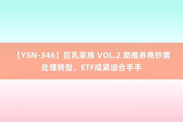 【YSN-346】巨乳家族 VOL.2 助推券商钞票处理转型，ETF成紧迫合手手