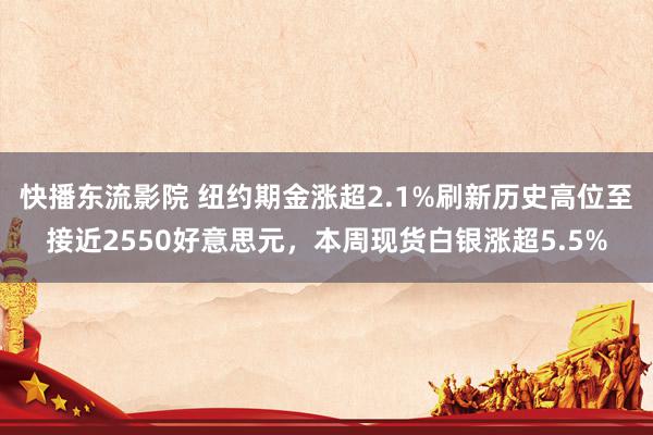 快播东流影院 纽约期金涨超2.1%刷新历史高位至接近2550好意思元，本周现货白银涨超5.5%