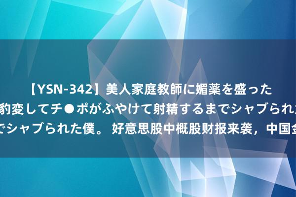 【YSN-342】美人家庭教師に媚薬を盛ったら、ドすけべぇ先生に豹変してチ●ポがふやけて射精するまでシャブられた僕。 好意思股中概股财报来袭，中国金钱弘扬亮眼