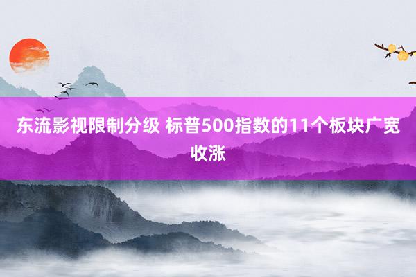 东流影视限制分级 标普500指数的11个板块广宽收涨