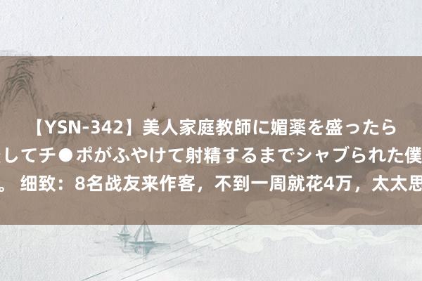 【YSN-342】美人家庭教師に媚薬を盛ったら、ドすけべぇ先生に豹変してチ●ポがふやけて射精するまでシャブられた僕。 细致：8名战友来作客，不到一周就花4万，太太思赶东谈主走我却让她忍忍