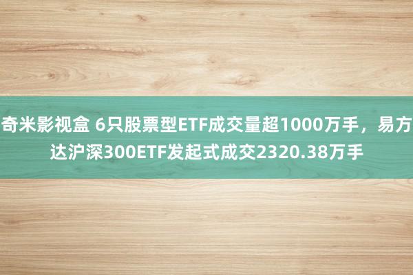 奇米影视盒 6只股票型ETF成交量超1000万手，易方达沪深300ETF发起式成交2320.38万手