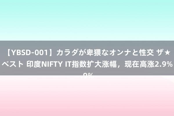 【YBSD-001】カラダが卑猥なオンナと性交 ザ★ベスト 印度NIFTY IT指数扩大涨幅，现在高涨2.9%