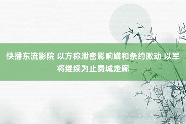 快播东流影院 以方称泄密影响媾和条约激动 以军将继续为止费城走廊