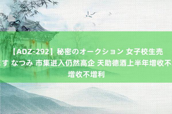 【ADZ-292】秘密のオークション 女子校生売ります なつみ 市集进入仍然高企 天助德酒上半年增收不增利