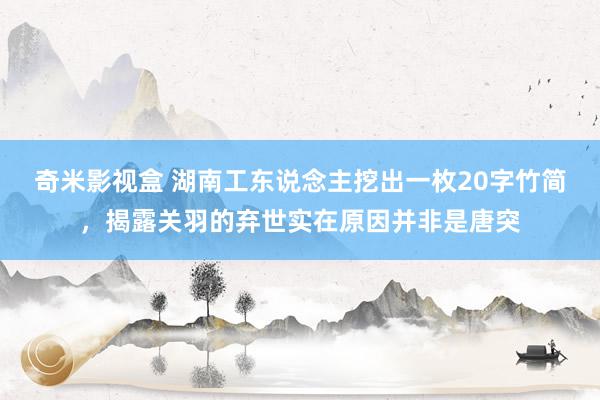 奇米影视盒 湖南工东说念主挖出一枚20字竹简，揭露关羽的弃世实在原因并非是唐突